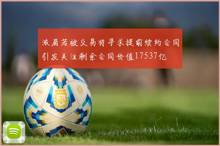 浓眉若被交易将寻求提前续约合同引发关注剩余合同价值17537亿