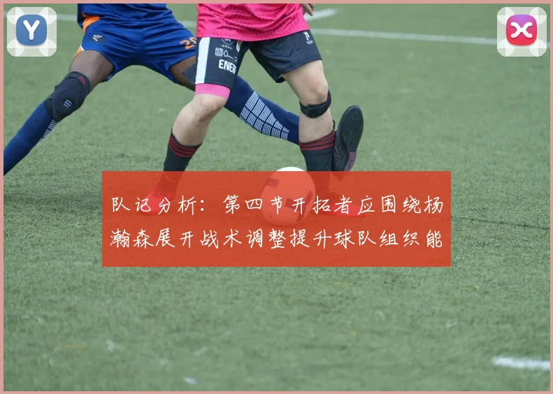 队记分析：第四节开拓者应围绕杨瀚森展开战术调整提升球队组织能力
