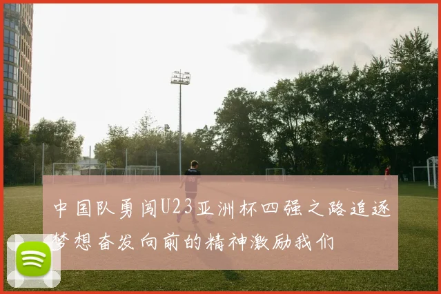 中国队勇闯U23亚洲杯四强之路追逐梦想奋发向前的精神激励我们