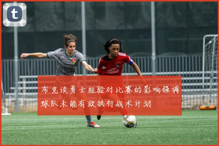 布克谈勇士经验对比赛的影响强调球队未能有效执行战术计划