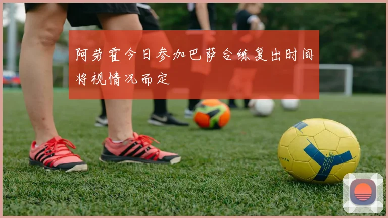 阿劳霍今日参加巴萨合练复出时间将视情况而定