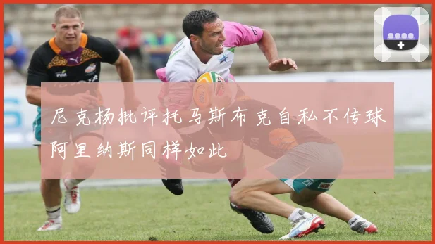 尼克杨批评托马斯布克自私不传球阿里纳斯同样如此