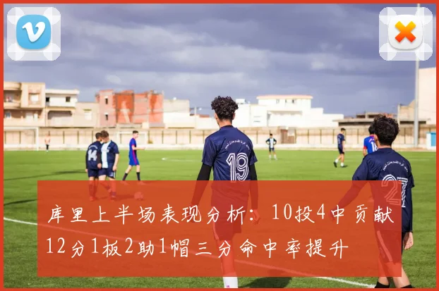 库里上半场表现分析：10投4中贡献12分1板2助1帽三分命中率提升