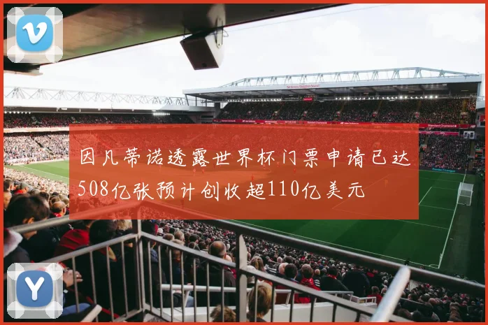 因凡蒂诺透露世界杯门票申请已达508亿张预计创收超110亿美元