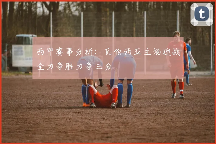 西甲赛事分析：瓦伦西亚主场迎战全力争胜力争三分