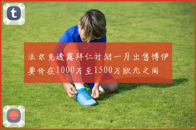 法尔克透露拜仁计划一月出售博伊要价在1000万至1500万欧元之间