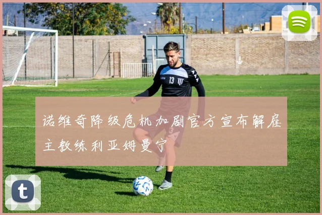 诺维奇降级危机加剧官方宣布解雇主教练利亚姆曼宁
