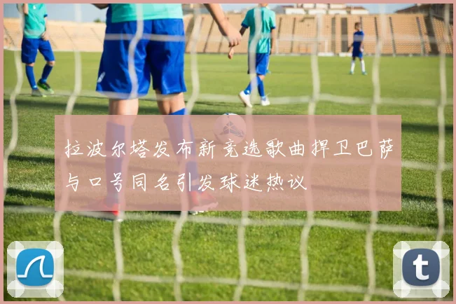 拉波尔塔发布新竞选歌曲捍卫巴萨与口号同名引发球迷热议