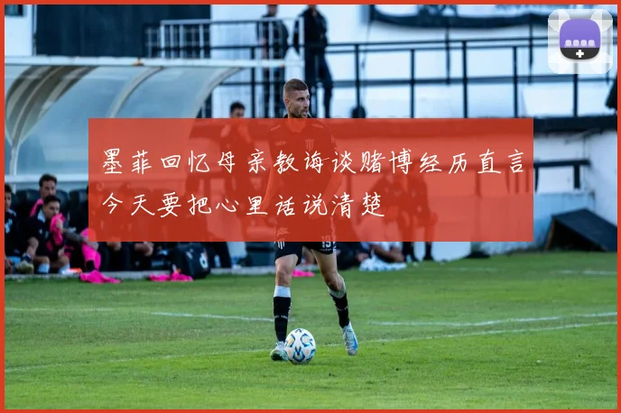 墨菲回忆母亲教诲谈赌博经历直言今天要把心里话说清楚
