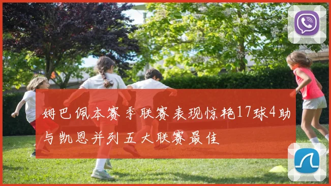 姆巴佩本赛季联赛表现惊艳17球4助与凯恩并列五大联赛最佳