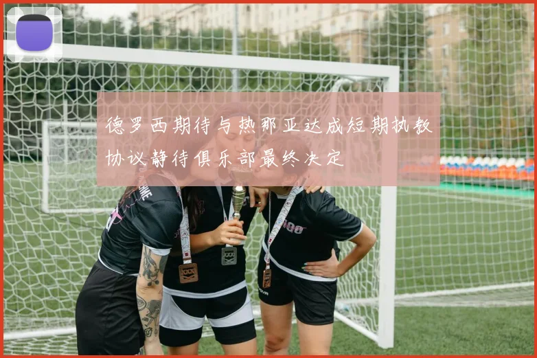 德罗西期待与热那亚达成短期执教协议静待俱乐部最终决定