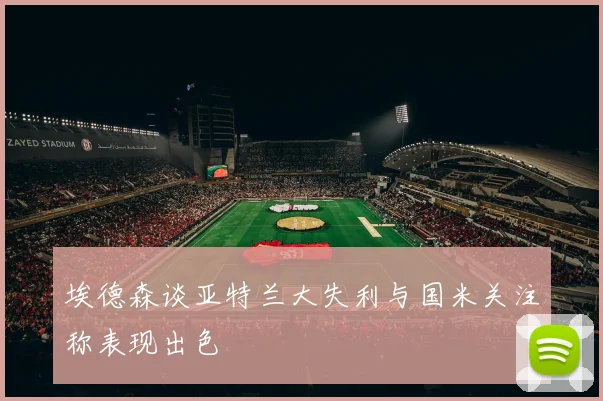 埃德森谈亚特兰大失利与国米关注称表现出色