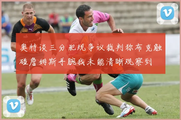 奥特谈三分犯规争议裁判称布克触碰詹姆斯手腕我未能清晰观察到