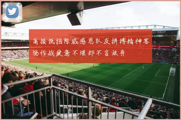 高接抵挡陈威感恩队友拼搏精神客场作战疲惫不堪却不言放弃