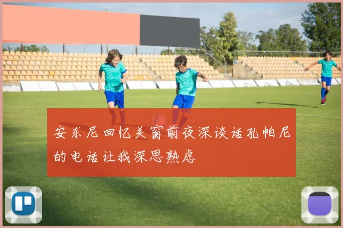 安东尼回忆关窗前夜深谈话孔帕尼的电话让我深思熟虑