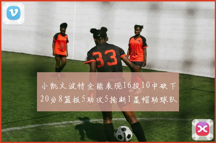 小凯文波特全能表现16投10中砍下20分8篮板5助攻5抢断1盖帽助球队绝杀对手