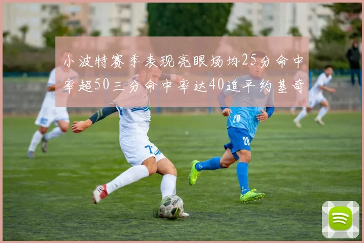 小波特赛季表现亮眼场均25分命中率超50三分命中率达40追平约基奇成耀眼新星