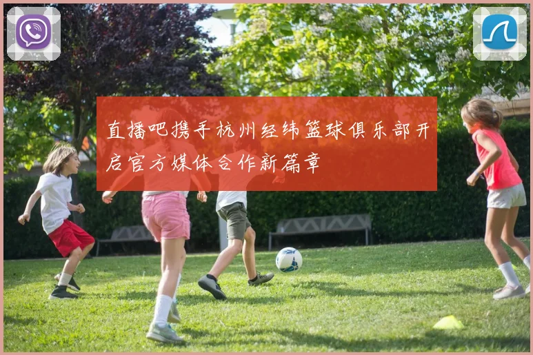 直播吧携手杭州经纬篮球俱乐部开启官方媒体合作新篇章