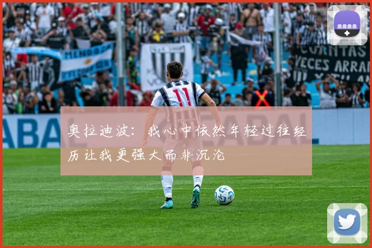 奥拉迪波：我心中依然年轻过往经历让我更强大而非沉沦