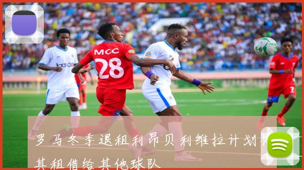 罗马冬季退租利昂贝利维拉计划将其租借给其他球队