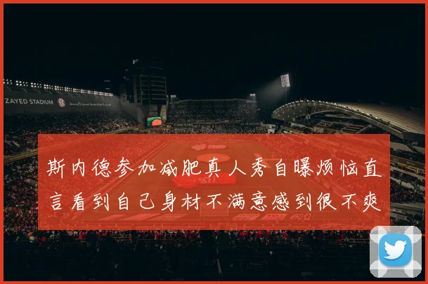 斯内德参加减肥真人秀自曝烦恼直言看到自己身材不满意感到很不爽