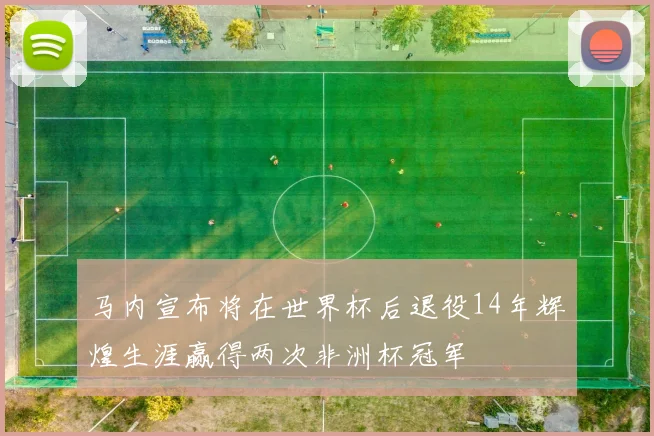马内宣布将在世界杯后退役14年辉煌生涯赢得两次非洲杯冠军