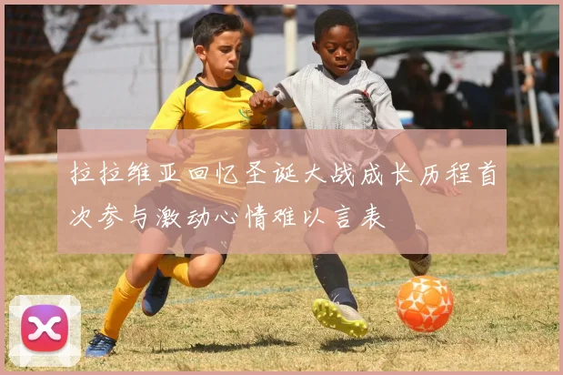 拉拉维亚回忆圣诞大战成长历程首次参与激动心情难以言表
